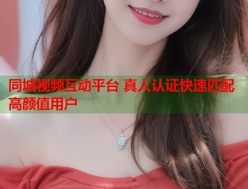 同城视频互动平台 真人认证快速匹配高颜值用户  第1张
