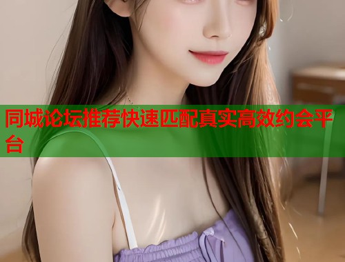 同城论坛推荐快速匹配真实高效约会平台  第1张