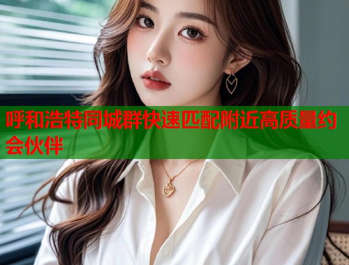 呼和浩特同城群快速匹配附近高质量约会伙伴  第1张