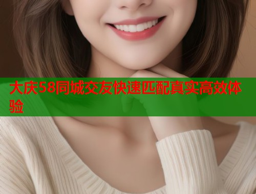 大庆58同城交友快速匹配真实高效体验  第1张