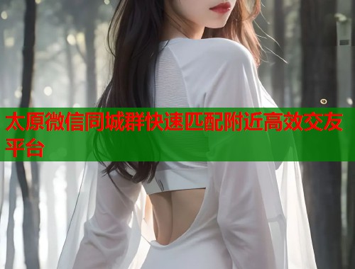 太原微信同城群快速匹配附近高效交友平台  第1张