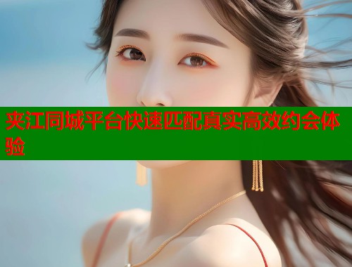 夹江同城平台快速匹配真实高效约会体验  第1张