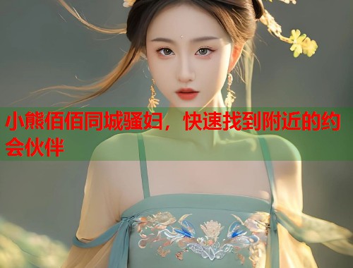 小熊佰佰同城骚妇，快速找到附近的约会伙伴  第1张