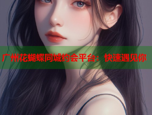 广州花蝴蝶同城约会平台：快速遇见你  第1张