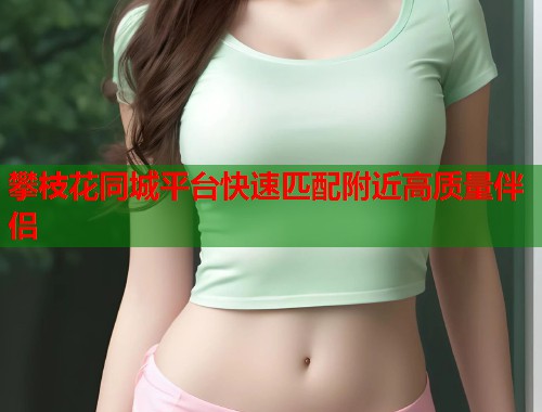 攀枝花同城平台快速匹配附近高质量伴侣  第1张
