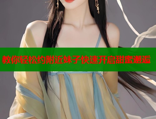 教你轻松约附近妹子快速开启甜蜜邂逅  第1张