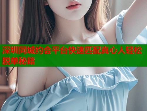 深圳同城约会平台快速匹配真心人轻松脱单秘籍  第1张