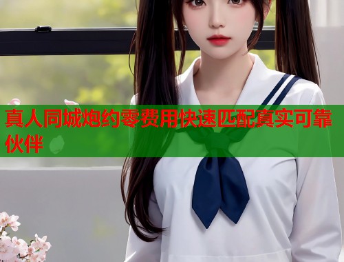 真人同城炮约零费用快速匹配真实可靠伙伴  第1张