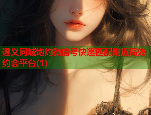 遵义同城炮约微信号快速匹配附近高效约会平台(1)  第2张