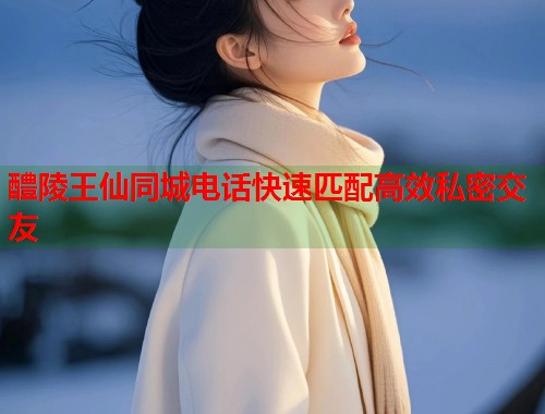 醴陵王仙同城电话快速匹配高效私密交友  第1张