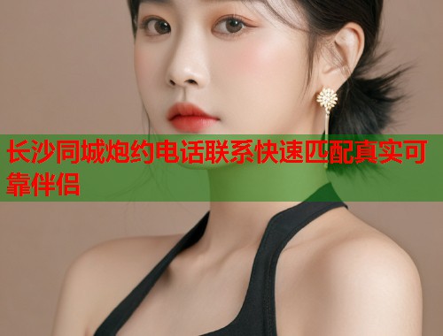 长沙同城炮约电话联系快速匹配真实可靠伴侣  第2张