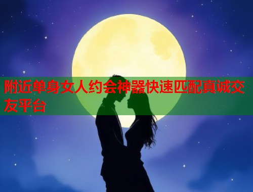附近单身女人约会神器快速匹配真诚交友平台  第1张