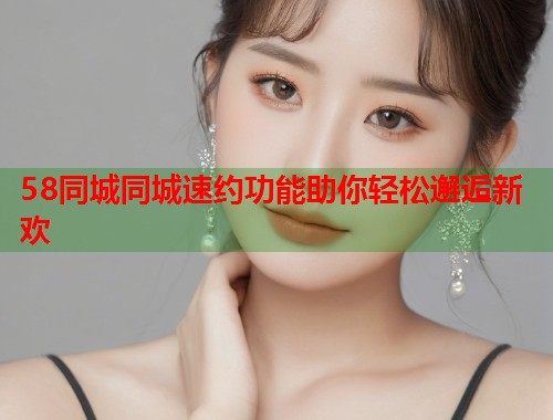58同城同城速约功能助你轻松邂逅新欢  第1张