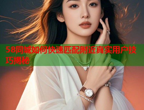 58同城如何快速匹配附近真实用户技巧揭秘  第1张