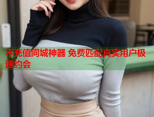 不充值同城神器 免费匹配真实用户极速约会  第1张