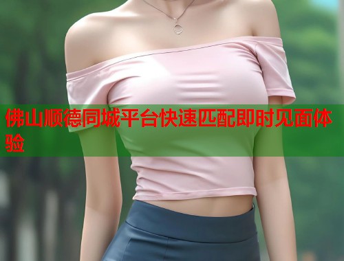 佛山顺德同城平台快速匹配即时见面体验  第1张