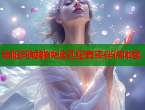信阳同城群快速匹配真实伴侣体验  第1张