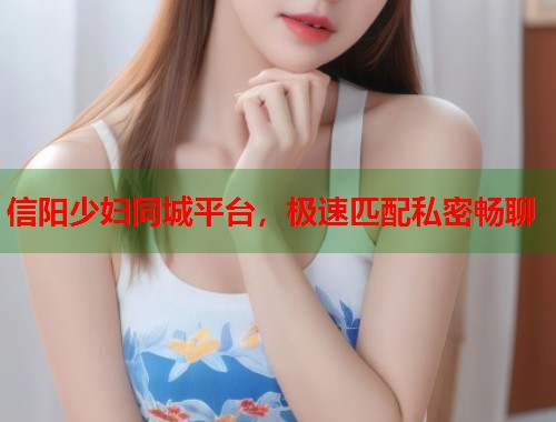 信阳少妇同城平台，极速匹配私密畅聊  第1张