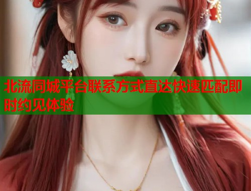 北流同城平台联系方式直达快速匹配即时约见体验  第1张