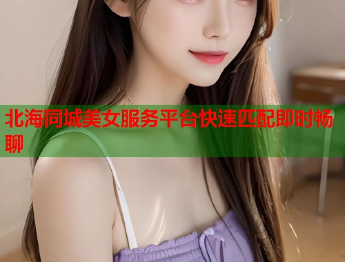 北海同城美女服务平台快速匹配即时畅聊  第1张