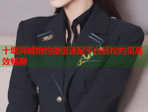 十堰同城炮约微信速配平台轻松约见高效畅聊  第1张