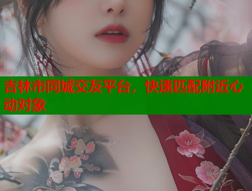 吉林市同城交友平台，快速匹配附近心动对象  第1张