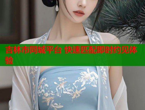 吉林市同城平台 快速匹配即时约见体验  第2张
