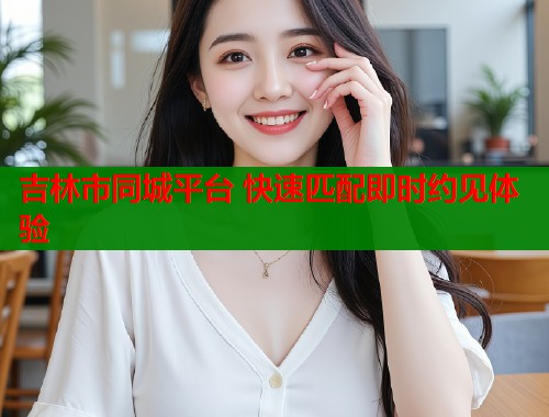 吉林市同城平台 快速匹配即时约见体验  第1张