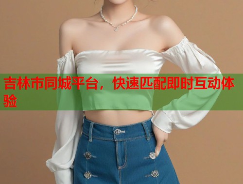 吉林市同城平台，快速匹配即时互动体验  第2张