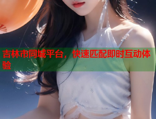 吉林市同城平台，快速匹配即时互动体验  第1张