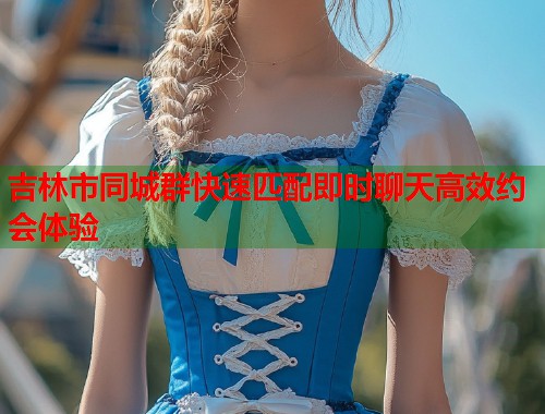 吉林市同城群快速匹配即时聊天高效约会体验  第1张