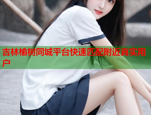 吉林榆树同城平台快速匹配附近真实用户  第1张