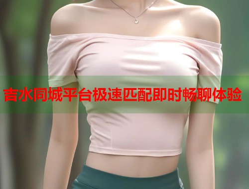 吉水同城平台极速匹配即时畅聊体验  第2张