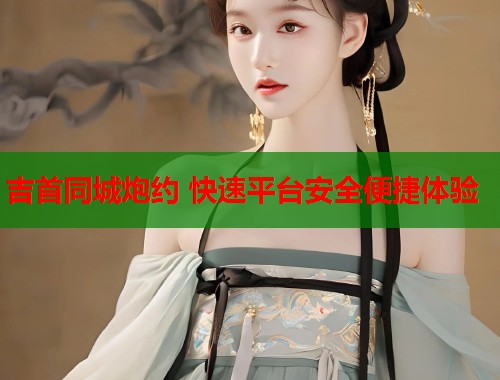 吉首同城炮约 快速平台安全便捷体验  第1张