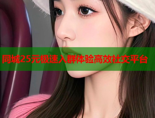 同城25元极速入群体验高效社交平台  第1张