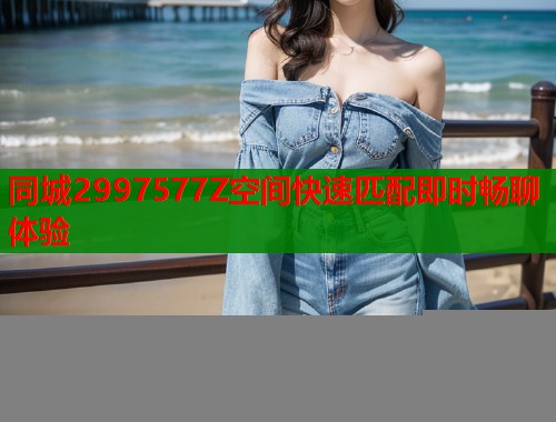 同城2997577Z空间快速匹配即时畅聊体验  第2张