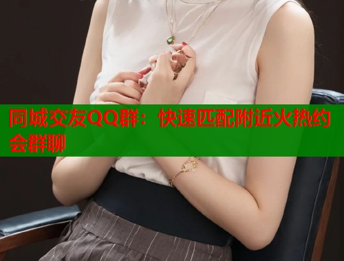 同城交友QQ群：快速匹配附近火热约会群聊  第1张