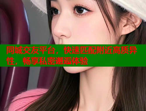 同城交友平台，快速匹配附近高质异性，畅享私密邂逅体验  第2张