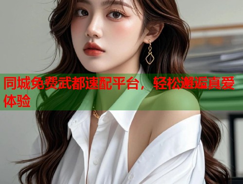同城免费武都速配平台，轻松邂逅真爱体验  第1张