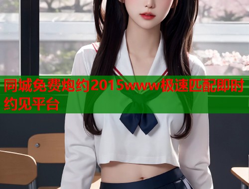 同城免费炮约2015www极速匹配即时约见平台  第1张