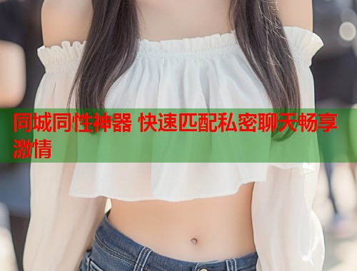 同城同性神器 快速匹配私密聊天畅享激情  第1张