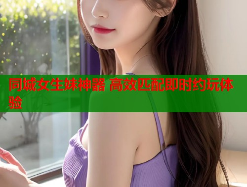 同城女生妹神器 高效匹配即时约玩体验  第1张