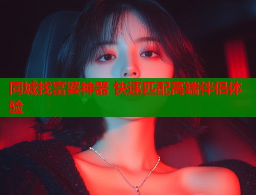 同城找富婆神器 快速匹配高端伴侣体验  第1张