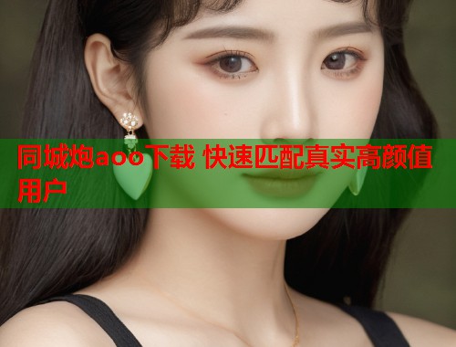 同城炮aoo下载 快速匹配真实高颜值用户  第1张