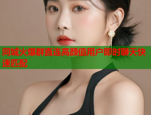 同城火爆群直连高颜值用户即时聊天快速匹配  第1张