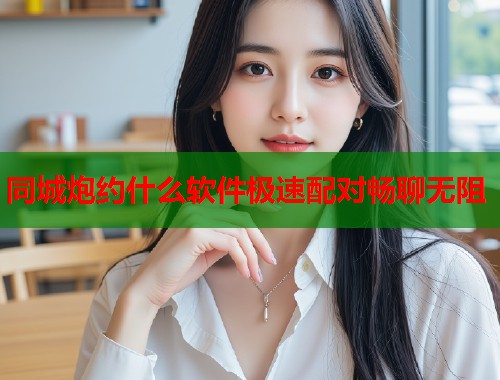 同城炮约什么软件极速配对畅聊无阻  第1张