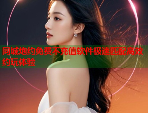 同城炮约免费不充值软件极速匹配高效约玩体验  第1张
