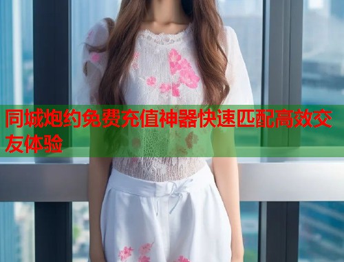 同城炮约免费充值神器快速匹配高效交友体验  第1张