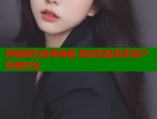 同城炮约免费神器 高效匹配真实用户快速约会  第1张