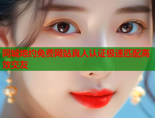 同城炮约免费网站真人认证极速匹配高效交友  第2张